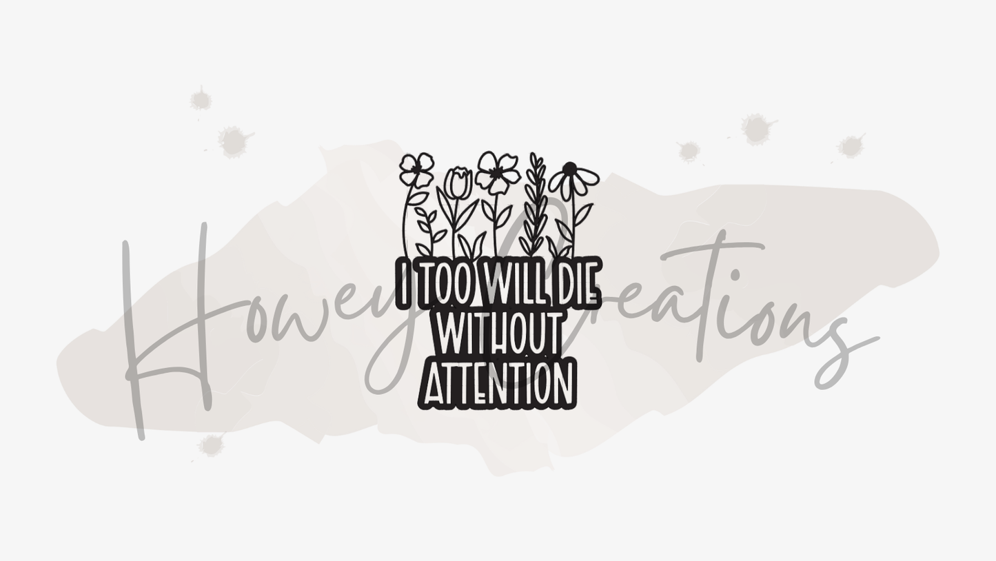 I Too Will Die Without Attention Vinyl Decal